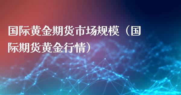 国际黄金期货市场规模（国际期货黄金行情）