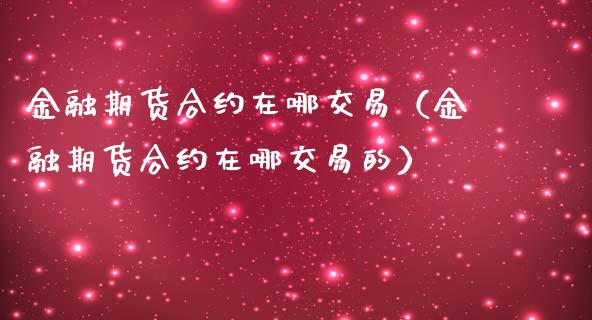 金融期货合约在哪交易（金融期货合约在哪交易的）