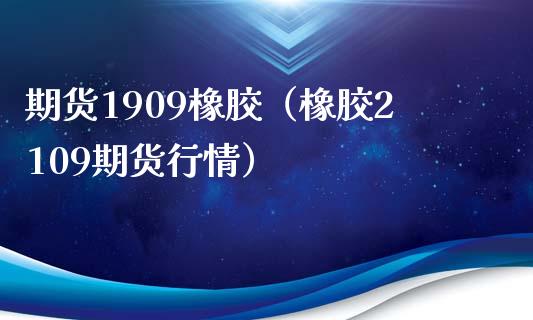 期货1909橡胶（橡胶2109期货行情）_https://www.boyangwujin.com_期货直播间_第1张