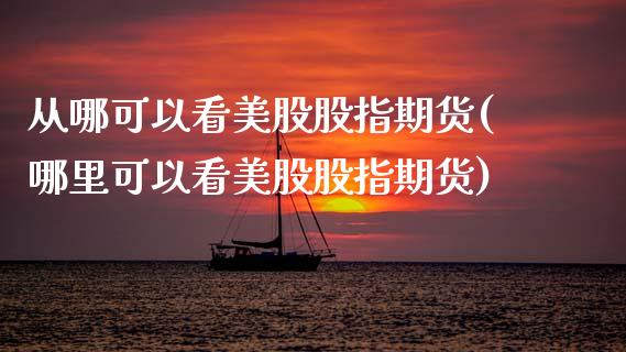 从哪可以看美股股指期货(哪里可以看美股股指期货)_https://www.boyangwujin.com_期货直播间_第1张