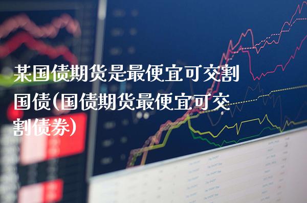某国债期货是最便宜可交割国债(国债期货最便宜可交割债券)_https://www.boyangwujin.com_期货直播间_第1张
