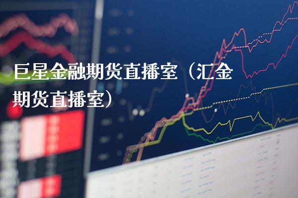 巨星金融期货直播室（汇金期货直播室）_https://www.boyangwujin.com_黄金期货_第1张