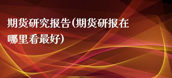 期货研究报告(期货研报在哪里看最好)