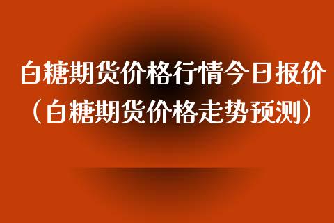 白糖期货价格行情今日报价（白糖期货价格走势预测）_https://www.boyangwujin.com_期货直播间_第1张