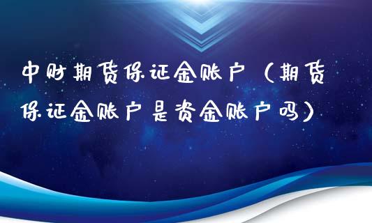 中财期货保证金账户（期货保证金账户是资金账户吗）_https://www.boyangwujin.com_期货直播间_第1张