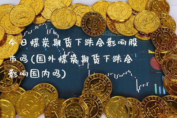今日煤炭期货下跌会影响股市吗(国外煤炭期货下跌会影响国内吗)