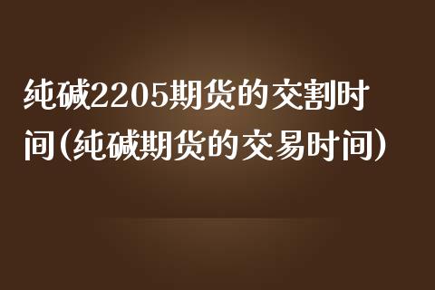 纯碱2205期货的交割时间(纯碱期货的交易时间)_https://www.boyangwujin.com_原油期货_第1张