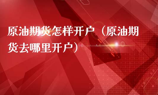 原油期货怎样开户（原油期货去哪里开户）_https://www.boyangwujin.com_期货直播间_第1张
