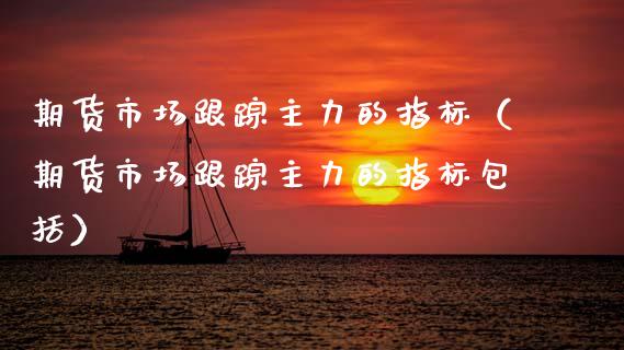 期货市场跟踪主力的指标（期货市场跟踪主力的指标包括）_https://www.boyangwujin.com_期货直播间_第1张