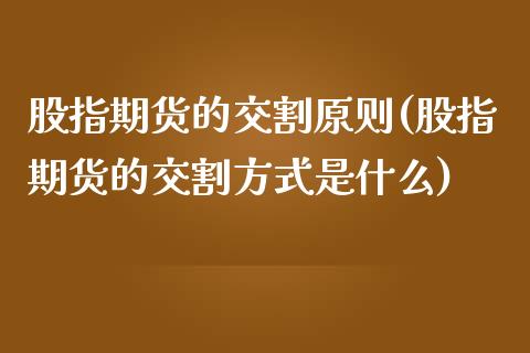 股指期货的交割原则(股指期货的交割方式是什么)_https://www.boyangwujin.com_期货科普_第1张