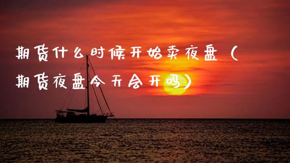 期货什么时候开始卖夜盘（期货夜盘今天会开吗）