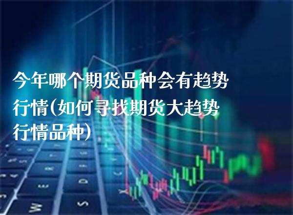 今年哪个期货品种会有趋势行情(如何寻找期货大趋势行情品种)_https://www.boyangwujin.com_期货开户_第1张
