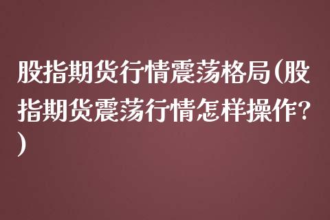 股指期货行情震荡格局(股指期货震荡行情怎样操作?)