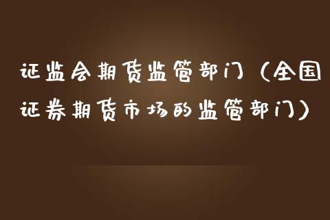 证监会期货监管部门（全国证券期货市场的监管部门）