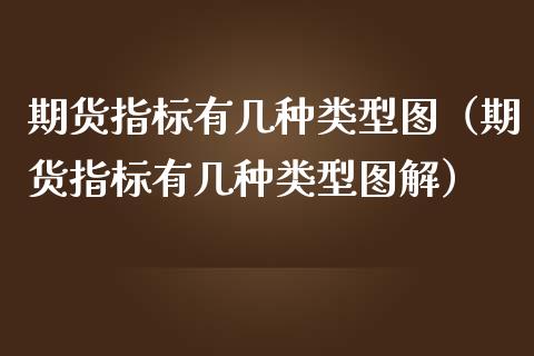 期货指标有几种类型图（期货指标有几种类型图解）_https://www.boyangwujin.com_期货直播间_第1张