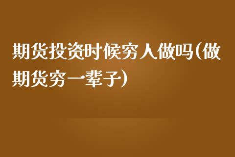 期货投资时候穷人做吗(做期货穷一辈子)_https://www.boyangwujin.com_黄金期货_第1张
