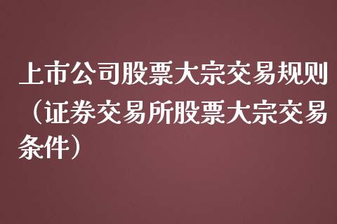 上市公司股票大宗交易规则（证券交易所股票大宗交易条件）