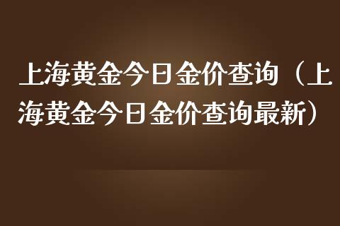 上海黄金今日金价查询（上海黄金今日金价查询最新）