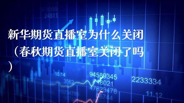 新华期货直播室为什么关闭（春秋期货直播室关闭了吗）_https://www.boyangwujin.com_期货直播间_第1张