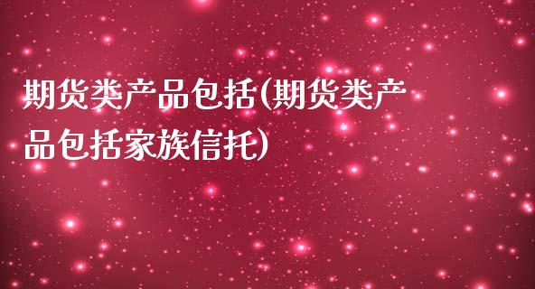 期货类产品包括(期货类产品包括家族信托)