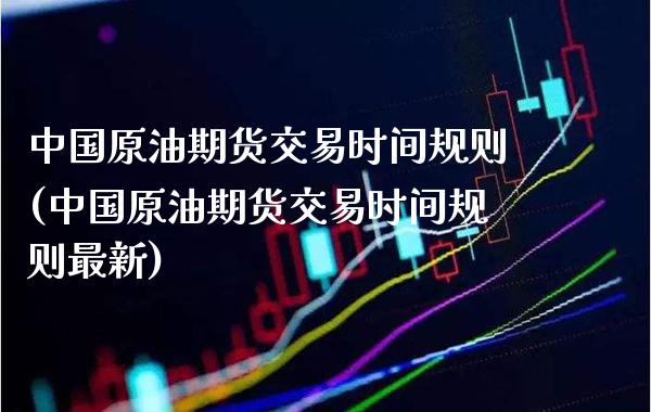 中国原油期货交易时间规则(中国原油期货交易时间规则最新)_https://www.boyangwujin.com_原油期货_第1张