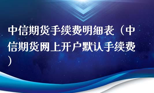 中信期货手续费明细表（中信期货网上开户默认手续费）_https://www.boyangwujin.com_道指期货_第1张