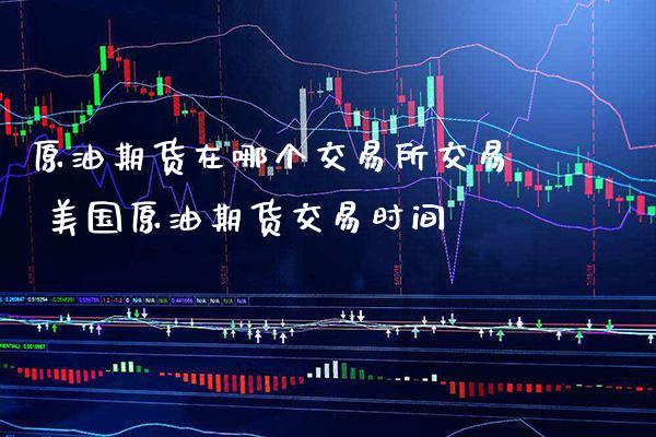 原油期货在哪个交易所交易 美国原油期货交易时间