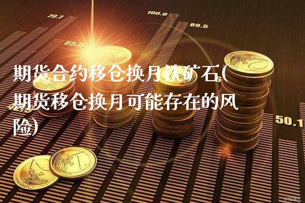 期货合约移仓换月铁矿石(期货移仓换月可能存在的风险)_https://www.boyangwujin.com_原油期货_第1张