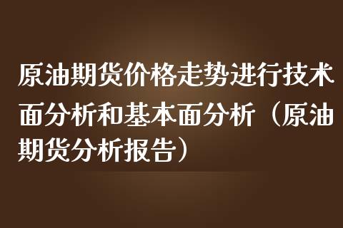 原油期货价格走势进行技术面分析和基本面分析（原油期货分析报告）_https://www.boyangwujin.com_原油期货_第1张