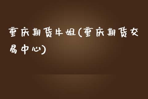 重庆期货牛姐(重庆期货交易中心)