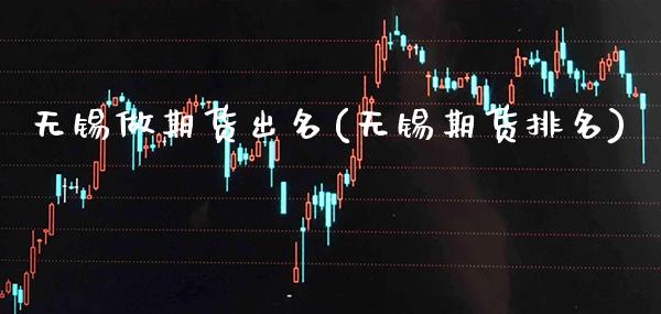 无锡做期货出名(无锡期货排名)