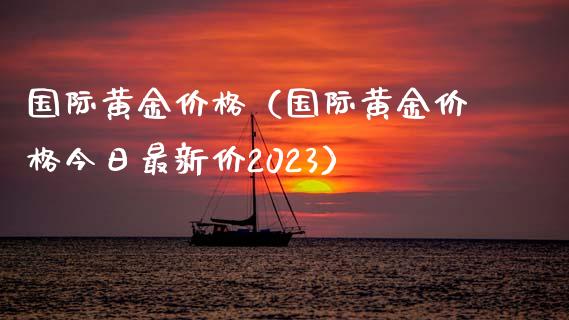 国际黄金价格（国际黄金价格今日最新价2023）_https://www.boyangwujin.com_期货直播间_第1张
