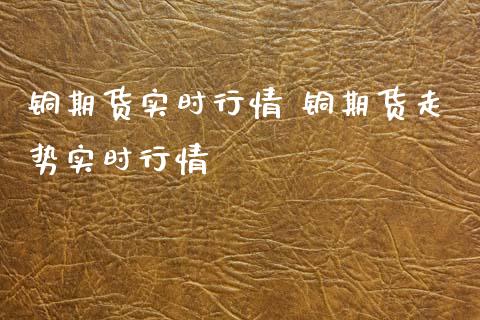 铜期货实时行情 铜期货走势实时行情_https://www.boyangwujin.com_期货直播间_第1张