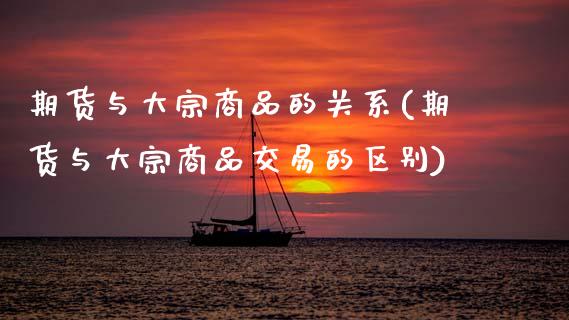 期货与大宗商品的关系(期货与大宗商品交易的区别)_https://www.boyangwujin.com_黄金期货_第1张
