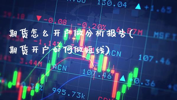 期货怎么开户做分析报告(期货开户如何做短线)