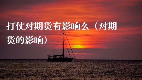 打仗对期货有影响么（对期货的影响）_https://www.boyangwujin.com_期货直播间_第1张