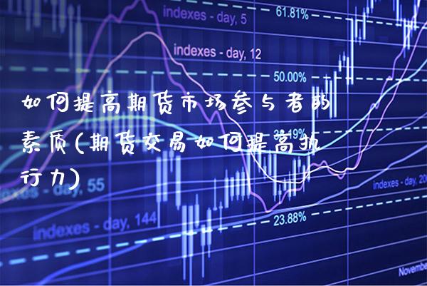 如何提高期货市场参与者的素质(期货交易如何提高执行力)