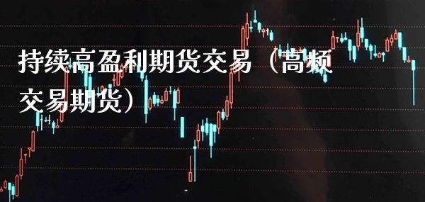 持续高盈利期货交易（高频交易期货）_https://www.boyangwujin.com_期货直播间_第1张
