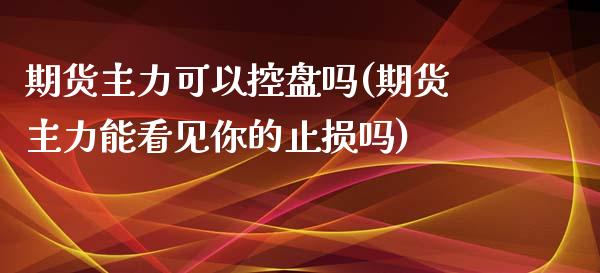 期货主力可以控盘吗(期货主力能看见你的止损吗)_https://www.boyangwujin.com_原油期货_第1张