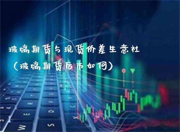 玻璃期货与现货价差生意社（玻璃期货后市如何）_https://www.boyangwujin.com_道指期货_第1张
