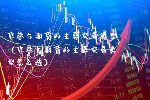 您参与期货的主要交易类型（您参与期货的主要交易类型怎么选）