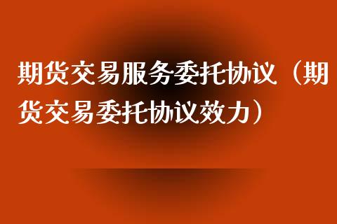 期货交易服务委托协议（期货交易委托协议效力）_https://www.boyangwujin.com_期货直播间_第1张