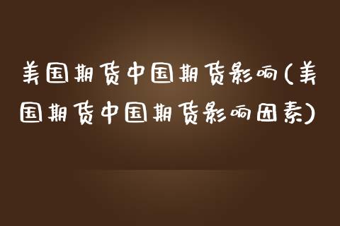 美国期货中国期货影响(美国期货中国期货影响因素)