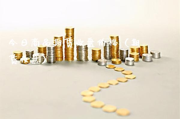 今日商品期货收盘价格（期货收盘）