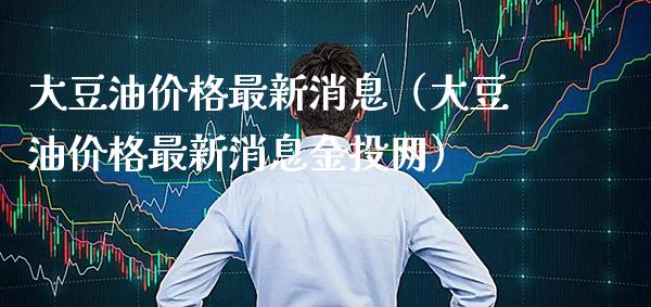 大豆油价格最新消息（大豆油价格最新消息金投网）