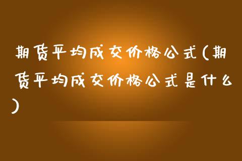 期货平均成交价格公式(期货平均成交价格公式是什么)_https://www.boyangwujin.com_期货直播间_第1张