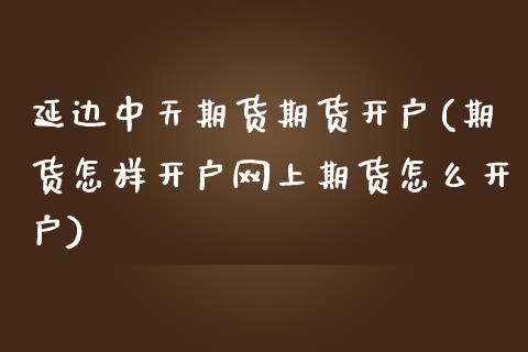 延边中天期货期货开户(期货怎样开户网上期货怎么开户)_https://www.boyangwujin.com_纳指期货_第1张