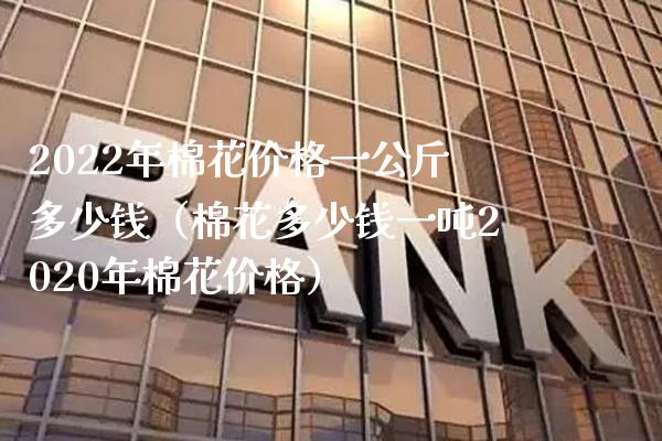2022年棉花价格一公斤多少钱（棉花多少钱一吨2020年棉花价格）