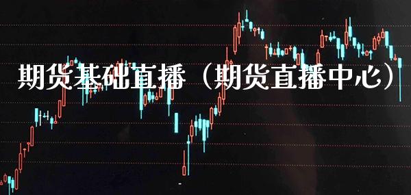 期货基础直播（期货直播中心）