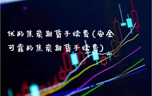 优的焦炭期货手续费(安全可靠的焦炭期货手续费)